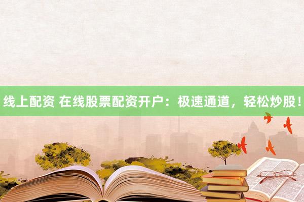 线上配资 在线股票配资开户：极速通道，轻松炒股！