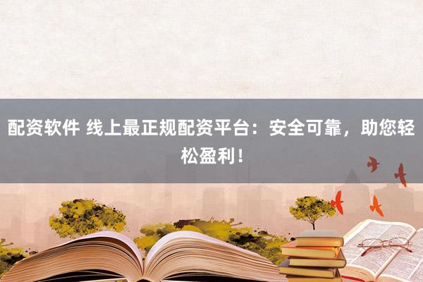 配资软件 线上最正规配资平台：安全可靠，助您轻松盈利！