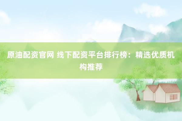 原油配资官网 线下配资平台排行榜：精选优质机构推荐