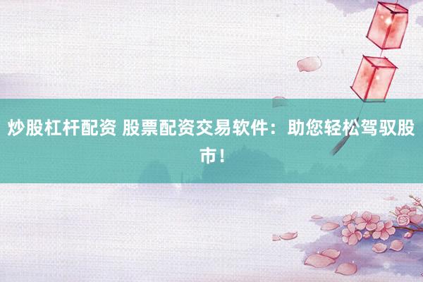 炒股杠杆配资 股票配资交易软件：助您轻松驾驭股市！