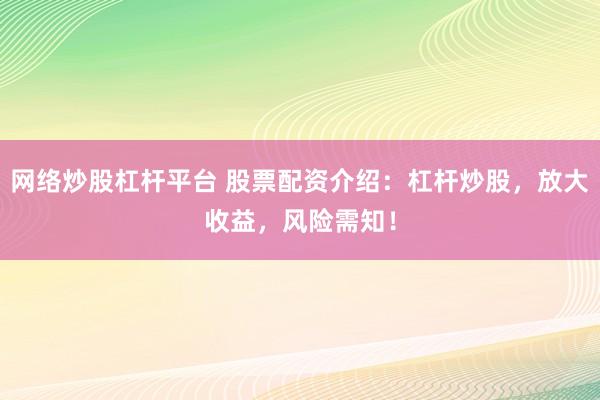 网络炒股杠杆平台 股票配资介绍：杠杆炒股，放大收益，风险需知！