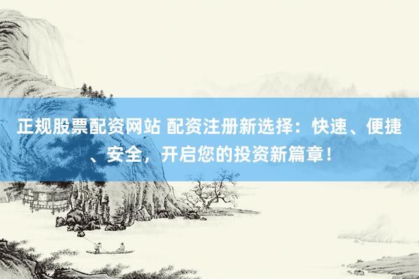 正规股票配资网站 配资注册新选择：快速、便捷、安全，开启您的投资新篇章！
