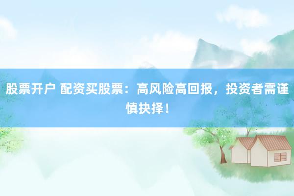 股票开户 配资买股票：高风险高回报，投资者需谨慎抉择！