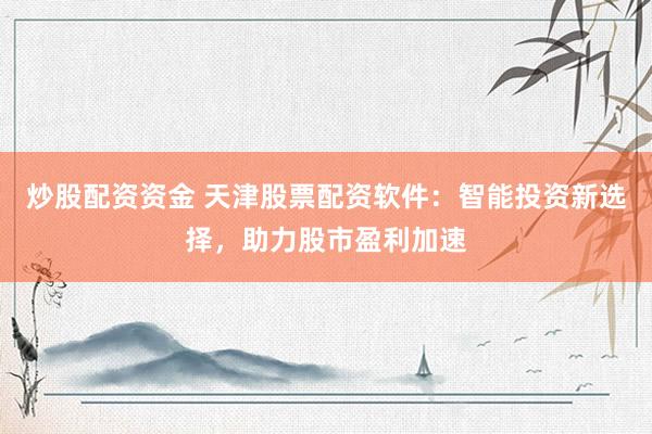 炒股配资资金 天津股票配资软件：智能投资新选择，助力股市盈利加速