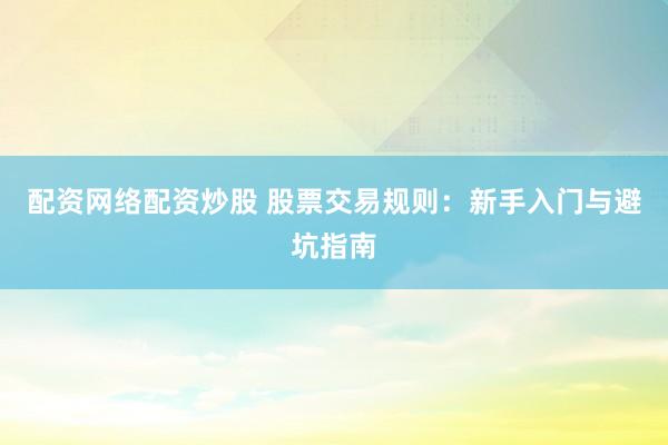 配资网络配资炒股 股票交易规则：新手入门与避坑指南