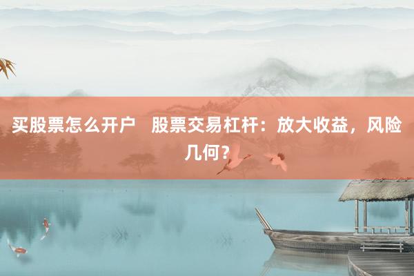 买股票怎么开户   股票交易杠杆：放大收益，风险几何？