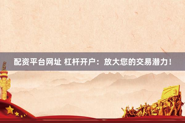配资平台网址 杠杆开户：放大您的交易潜力！