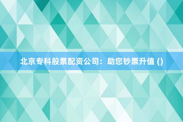 北京专科股票配资公司：助您钞票升值 ()
