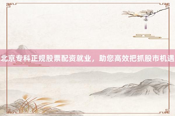北京专科正规股票配资就业，助您高效把抓股市机遇