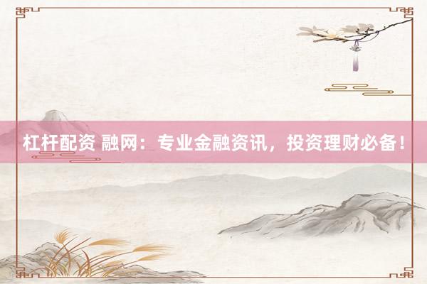 杠杆配资 融网：专业金融资讯，投资理财必备！
