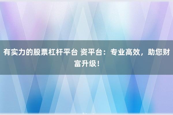 有实力的股票杠杆平台 资平台：专业高效，助您财富升级！