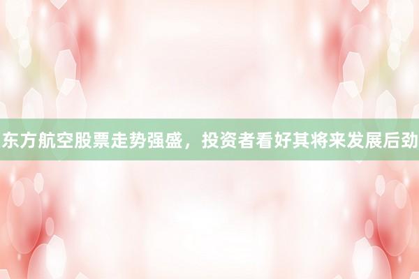 东方航空股票走势强盛，投资者看好其将来发展后劲