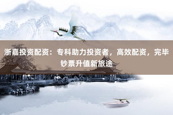 浙嘉投资配资：专科助力投资者，高效配资，完毕钞票升值新旅途