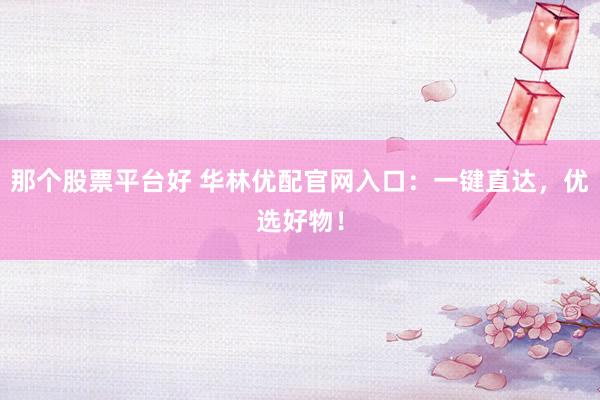 那个股票平台好 华林优配官网入口：一键直达，优选好物！
