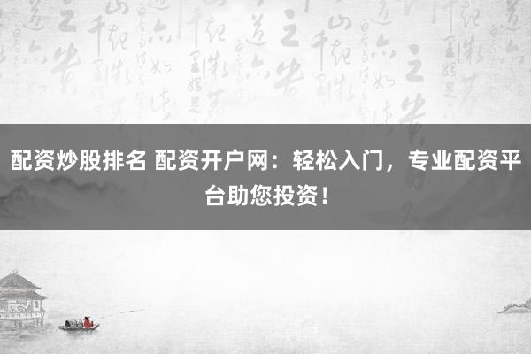 配资炒股排名 配资开户网：轻松入门，专业配资平台助您投资！