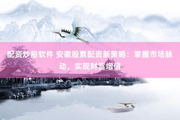 配资炒股软件 安徽股票配资新策略：掌握市场脉动，实现财富增值