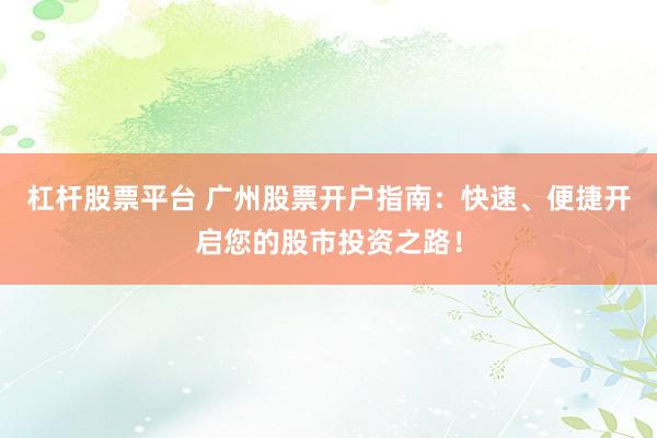 杠杆股票平台 广州股票开户指南：快速、便捷开启您的股市投资之路！