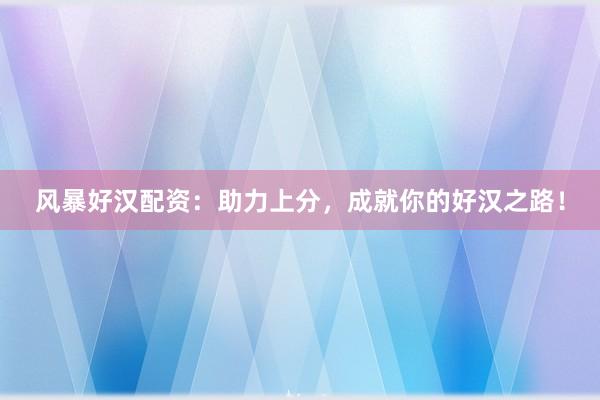 风暴好汉配资：助力上分，成就你的好汉之路！