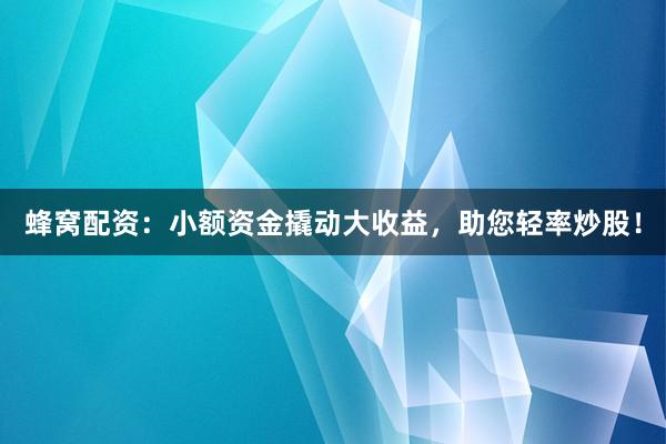 蜂窝配资：小额资金撬动大收益，助您轻率炒股！