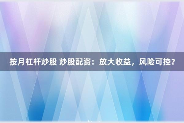 按月杠杆炒股 炒股配资：放大收益，风险可控？