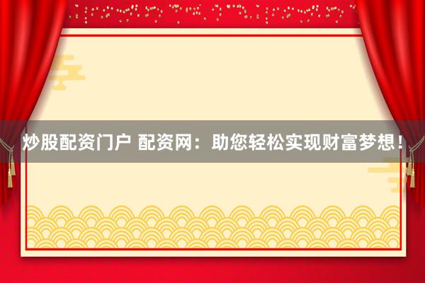 炒股配资门户 配资网：助您轻松实现财富梦想！