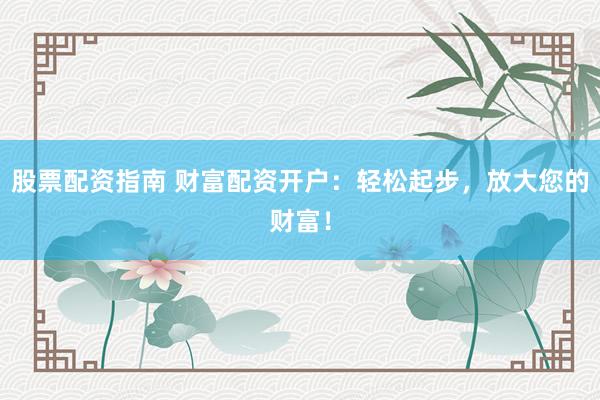 股票配资指南 财富配资开户：轻松起步，放大您的财富！
