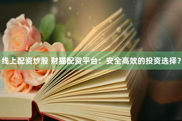 线上配资炒股 财猫配资平台：安全高效的投资选择？