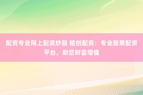 配资专业网上配资炒股 铭创配资：专业股票配资平台，助您财富增值