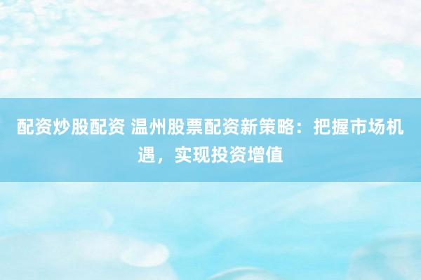 配资炒股配资 温州股票配资新策略：把握市场机遇，实现投资增值