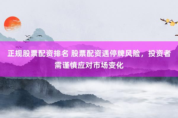 正规股票配资排名 股票配资遇停牌风险，投资者需谨慎应对市场变化