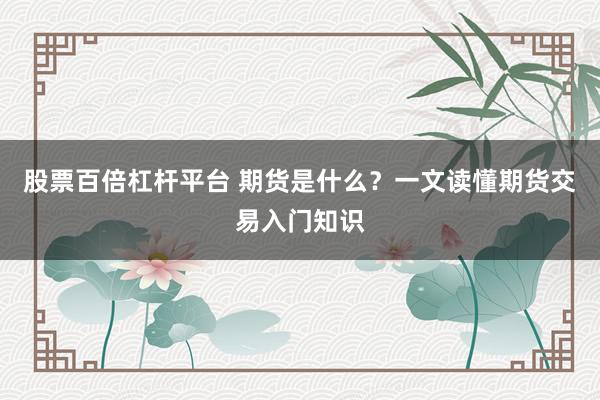 股票百倍杠杆平台 期货是什么？一文读懂期货交易入门知识