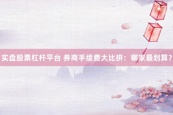 实盘股票杠杆平台 券商手续费大比拼：哪家最划算？