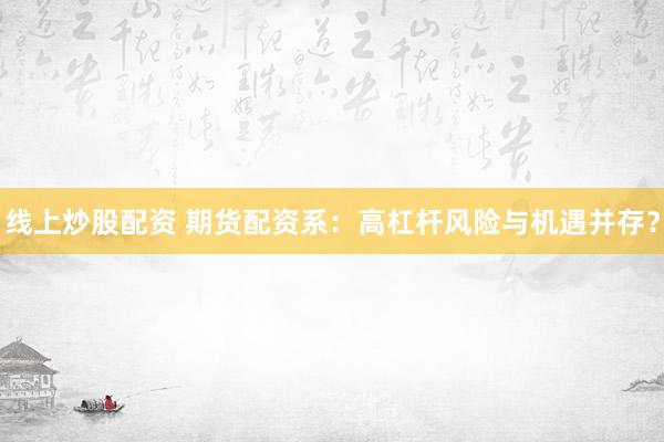 线上炒股配资 期货配资系：高杠杆风险与机遇并存？