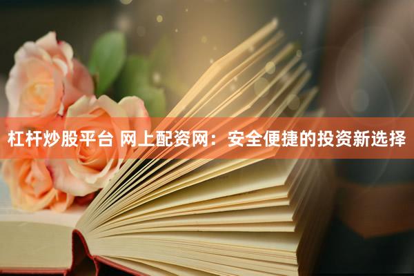 杠杆炒股平台 网上配资网：安全便捷的投资新选择