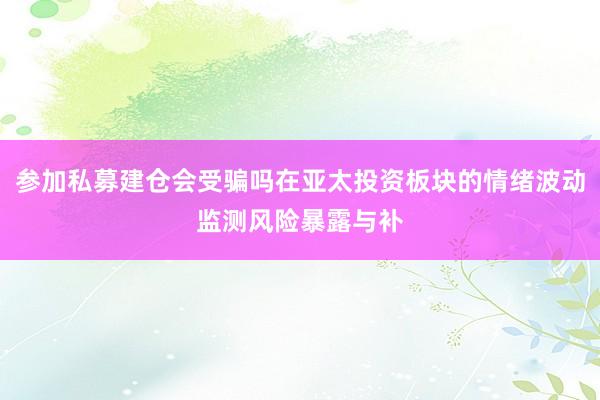 参加私募建仓会受骗吗在亚太投资板块的情绪波动监测风险暴露与补