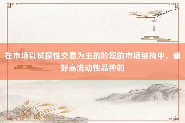 在市场以试探性交易为主的阶段的市场结构中，偏好高流动性品种的