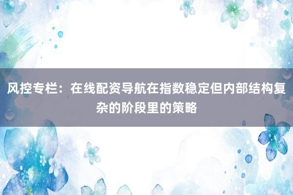 风控专栏：在线配资导航在指数稳定但内部结构复杂的阶段里的策略