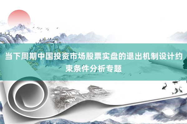当下周期中国投资市场股票实盘的退出机制设计约束条件分析专题