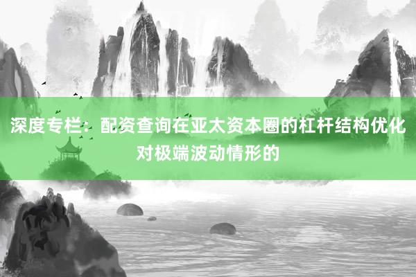 深度专栏：配资查询在亚太资本圈的杠杆结构优化对极端波动情形的