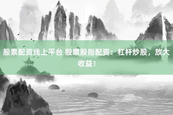 股票配资线上平台 股票股指配资：杠杆炒股，放大收益！