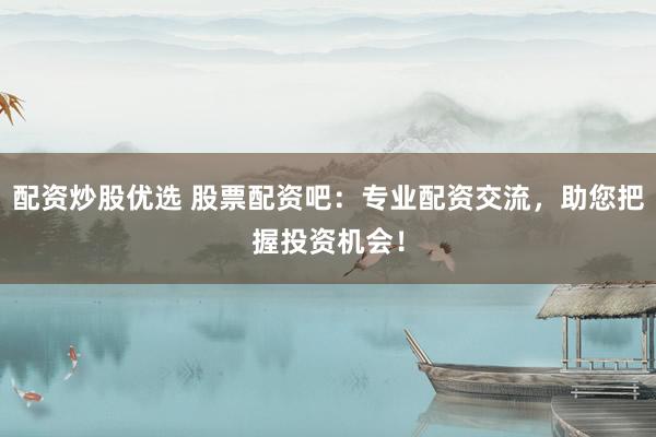 配资炒股优选 股票配资吧：专业配资交流，助您把握投资机会！