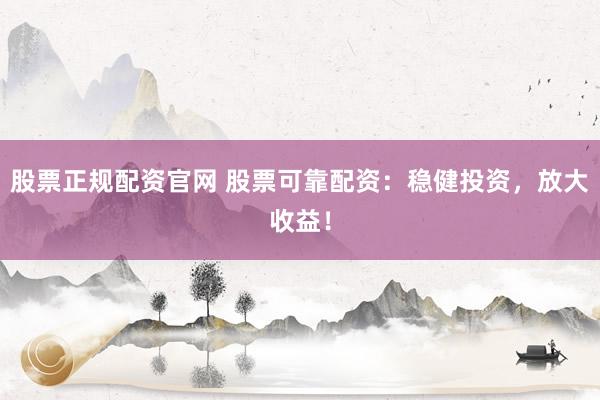 股票正规配资官网 股票可靠配资：稳健投资，放大收益！