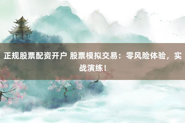 正规股票配资开户 股票模拟交易：零风险体验，实战演练！