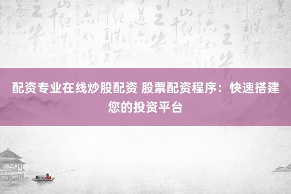 配资专业在线炒股配资 股票配资程序：快速搭建您的投资平台