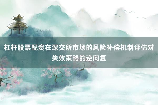 杠杆股票配资在深交所市场的风险补偿机制评估对失效策略的逆向复