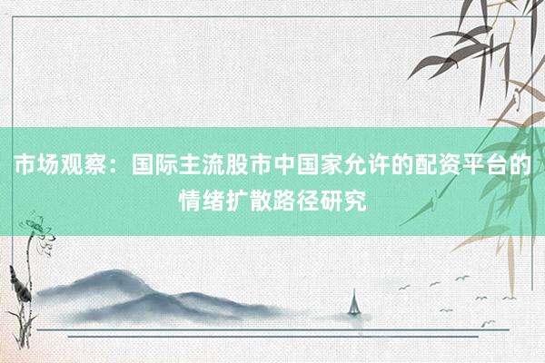 市场观察：国际主流股市中国家允许的配资平台的情绪扩散路径研究