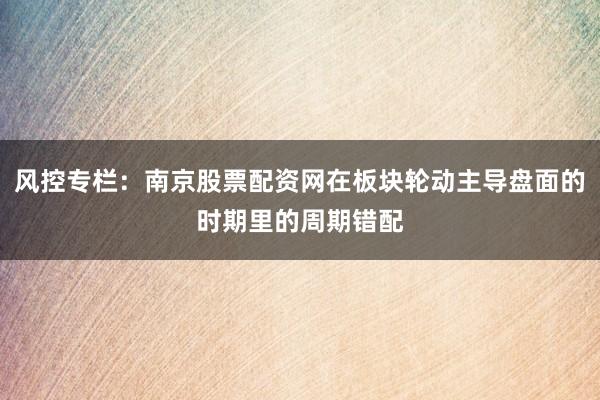风控专栏：南京股票配资网在板块轮动主导盘面的时期里的周期错配