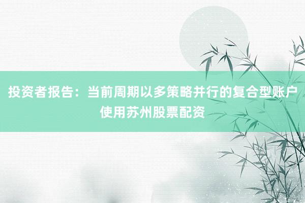 投资者报告：当前周期以多策略并行的复合型账户使用苏州股票配资
