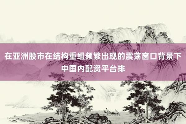在亚洲股市在结构重组频繁出现的震荡窗口背景下中国内配资平台排