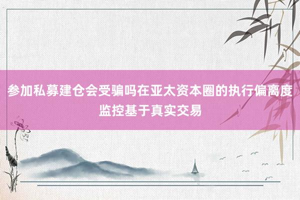 参加私募建仓会受骗吗在亚太资本圈的执行偏离度监控基于真实交易